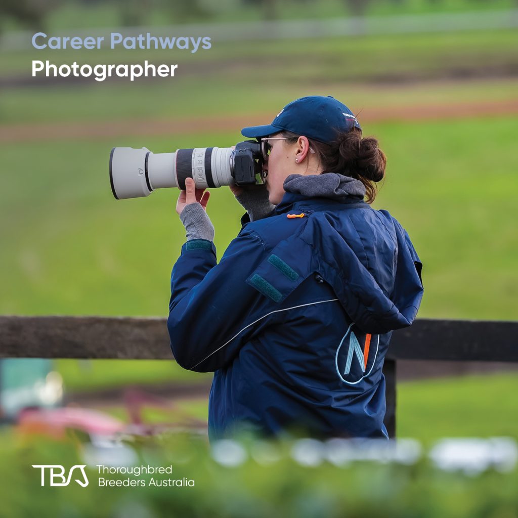 TBACareers_photographer Photographer – Captures racing action, behind-the-scenes moments, and sales excitement to tell the story of the thoroughbred industry. This career blends creativity, timing, and passion for horses. Work settings include media, studs, or racing organisations. TBA programs and industry connections help build skills and find opportunities.